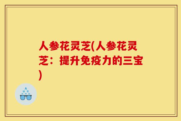 人参花灵芝(人参花灵芝:提升免疫力的三宝)-第1张图片-灵芝之家 人参花灵芝(人参花灵芝:提升免疫力的三宝)-第1张图片-灵芝之家