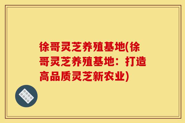 徐哥灵芝养殖基地(徐哥灵芝养殖基地:打造高品质灵芝新农业)-第1张图片-灵芝之家 徐哥灵芝养殖基地(徐哥灵芝养殖基地:打造高品质灵芝新农业)-第1张图片-灵芝之家