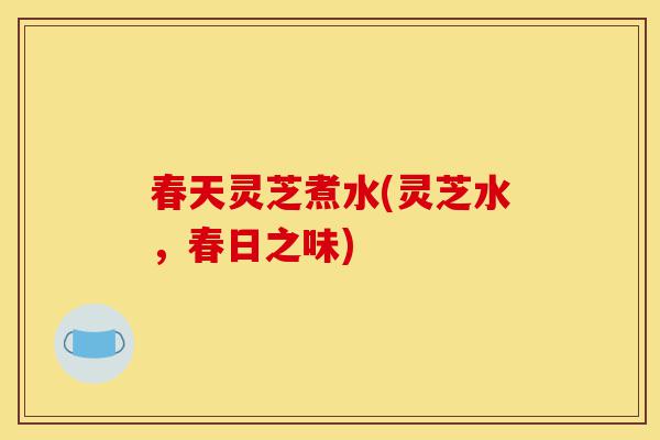 春天灵芝煮水(灵芝水,春日之味)-第1张图片-灵芝之家 春天灵芝煮水(灵芝水,春日之味)-第1张图片-灵芝之家