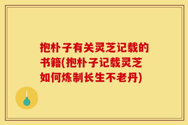 抱朴子有关灵芝记载的书籍(抱朴子记载灵芝如何炼制长生不老丹)-第1张图片-灵芝之家 抱朴子有关灵芝记载的书籍(抱朴子记载灵芝如何炼制长生不老丹)-第1张图片-灵芝之家