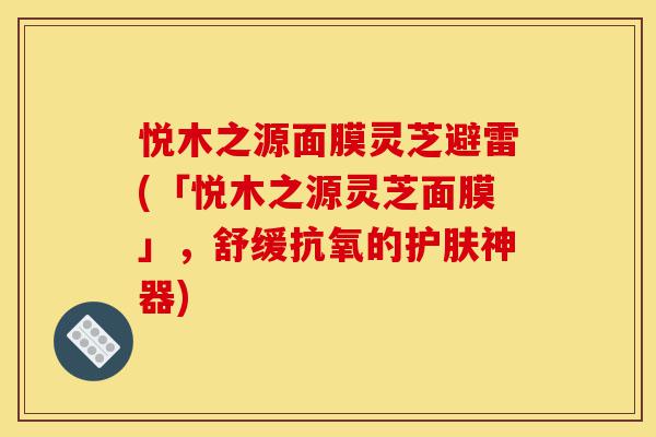 悦木之源面膜灵芝避雷(「悦木之源灵芝面膜」，舒缓抗氧的护肤神器)-第1张图片-灵芝之家