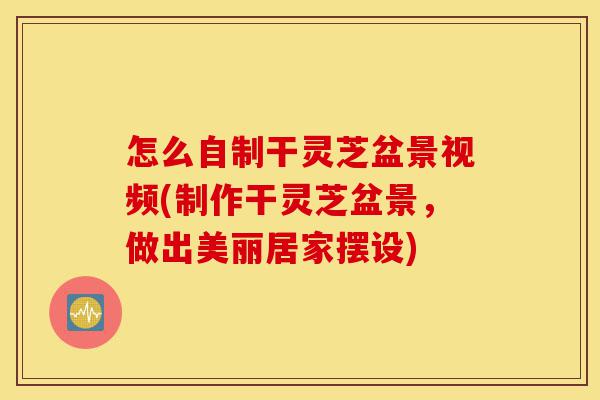 怎么自制干灵芝盆景视频(制作干灵芝盆景,做出美丽居家摆设)-第1张图片-灵芝之家 怎么自制干灵芝盆景视频(制作干灵芝盆景,做出美丽居家摆设)-第1张图片-灵芝之家