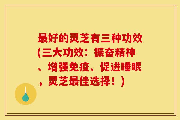 最好的灵芝有三种功效(三大功效:振奋精神、增强免疫、促进睡眠,灵芝最佳选择!)-第1张图片-灵芝之家 最好的灵芝有三种功效(三大功效:振奋精神、增强免疫、促进睡眠,灵芝最佳选择!)-第1张图片-灵芝之家