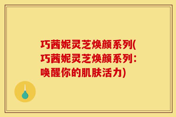 巧茜妮灵芝焕颜系列(巧茜妮灵芝焕颜系列:唤醒你的肌肤活力)-第1张图片-灵芝之家 巧茜妮灵芝焕颜系列(巧茜妮灵芝焕颜系列:唤醒你的肌肤活力)-第1张图片-灵芝之家