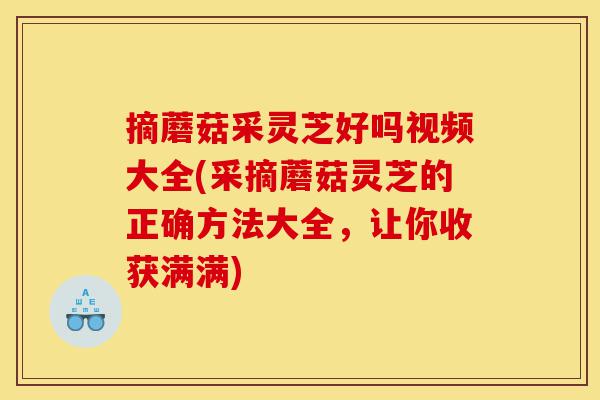 摘蘑菇采灵芝好吗视频大全(采摘蘑菇灵芝的正确方法大全,让你收获满满)-第1张图片-灵芝之家 摘蘑菇采灵芝好吗视频大全(采摘蘑菇灵芝的正确方法大全,让你收获满满)-第1张图片-灵芝之家