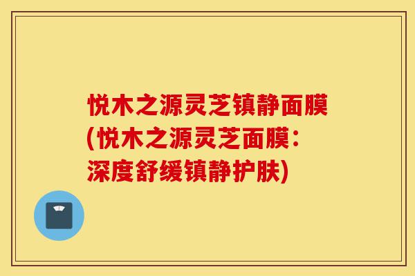 悦木之源灵芝镇静面膜(悦木之源灵芝面膜:深度舒缓镇静护肤)-第1张图片-灵芝之家 悦木之源灵芝镇静面膜(悦木之源灵芝面膜:深度舒缓镇静护肤)-第1张图片-灵芝之家