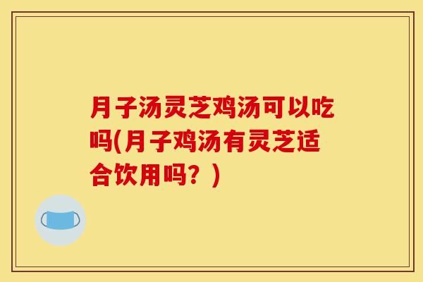 月子汤灵芝鸡汤可以吃吗(月子鸡汤有灵芝适合饮用吗?)-第1张图片-灵芝之家 月子汤灵芝鸡汤可以吃吗(月子鸡汤有灵芝适合饮用吗?)-第1张图片-灵芝之家