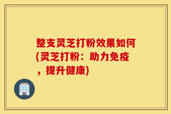 整支灵芝打粉效果如何(灵芝打粉:助力免疫,提升健康)-第1张图片-灵芝之家 整支灵芝打粉效果如何(灵芝打粉:助力免疫,提升健康)-第1张图片-灵芝之家