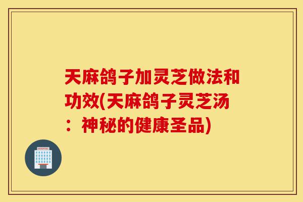 天麻鸽子加灵芝做法和功效(天麻鸽子灵芝汤:神秘的健康圣品)-第1张图片-灵芝之家 天麻鸽子加灵芝做法和功效(天麻鸽子灵芝汤:神秘的健康圣品)-第1张图片-灵芝之家