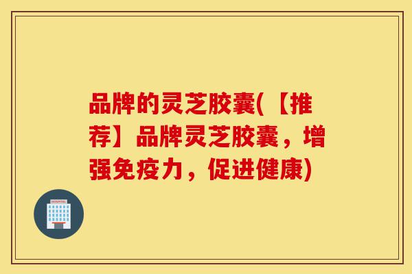 品牌的灵芝胶囊(【推荐】品牌灵芝胶囊,增强免疫力,促进健康)-第1张图片-灵芝之家 品牌的灵芝胶囊(【推荐】品牌灵芝胶囊,增强免疫力,促进健康)-第1张图片-灵芝之家