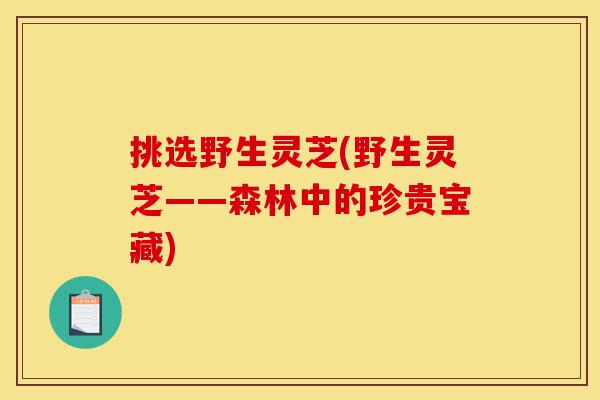 挑选野生灵芝(野生灵芝——森林中的珍贵宝藏)-第1张图片-灵芝之家