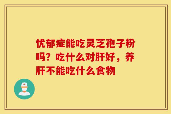 忧郁症能吃灵芝孢子粉吗?吃什么对肝好,养肝不能吃什么食物-第1张图片-灵芝之家 忧郁症能吃灵芝孢子粉吗?吃什么对肝好,养肝不能吃什么食物-第1张图片-灵芝之家