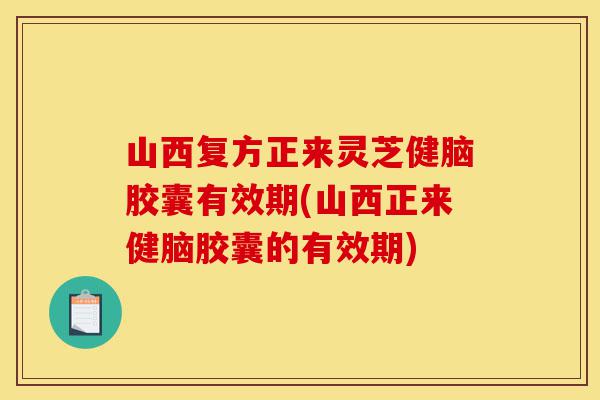 山西复方正来灵芝健脑胶囊有效期(山西正来健脑胶囊的有效期)-第1张图片-灵芝之家 山西复方正来灵芝健脑胶囊有效期(山西正来健脑胶囊的有效期)-第1张图片-灵芝之家
