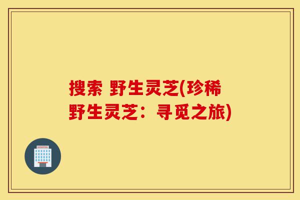 搜索 野生灵芝(珍稀野生灵芝:寻觅之旅)-第1张图片-灵芝之家 搜索 野生灵芝(珍稀野生灵芝:寻觅之旅)-第1张图片-灵芝之家