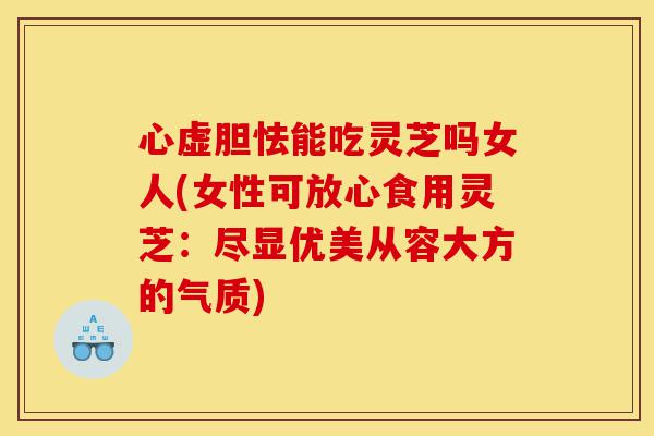 心虚胆怯能吃灵芝吗女人(女性可放心食用灵芝:尽显优美从容大方的气质)-第1张图片-灵芝之家 心虚胆怯能吃灵芝吗女人(女性可放心食用灵芝:尽显优美从容大方的气质)-第1张图片-灵芝之家