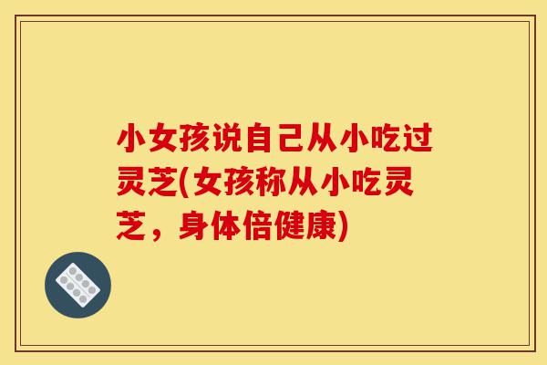 小女孩说自己从小吃过灵芝(女孩称从小吃灵芝,身体倍健康)-第1张图片-灵芝之家 小女孩说自己从小吃过灵芝(女孩称从小吃灵芝,身体倍健康)-第1张图片-灵芝之家