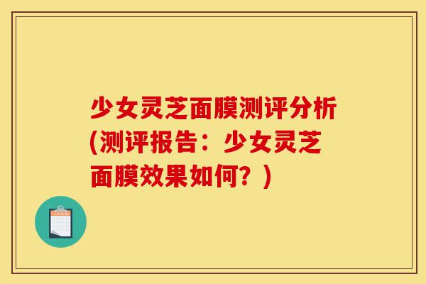 少女灵芝面膜测评分析(测评报告:少女灵芝面膜效果如何?)-第1张图片-灵芝之家 少女灵芝面膜测评分析(测评报告:少女灵芝面膜效果如何?)-第1张图片-灵芝之家