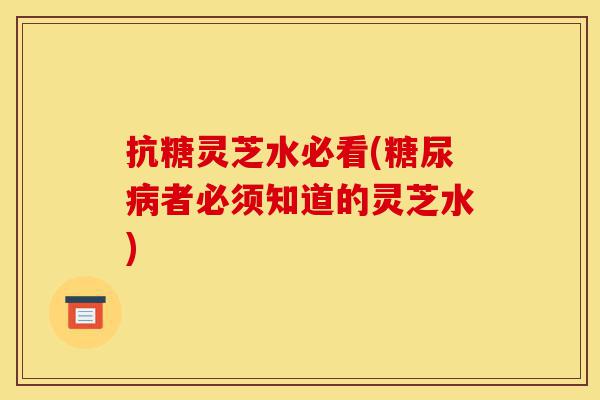 抗糖灵芝水必看(糖尿病者必须知道的灵芝水)-第1张图片-灵芝之家 抗糖灵芝水必看(糖尿病者必须知道的灵芝水)-第1张图片-灵芝之家