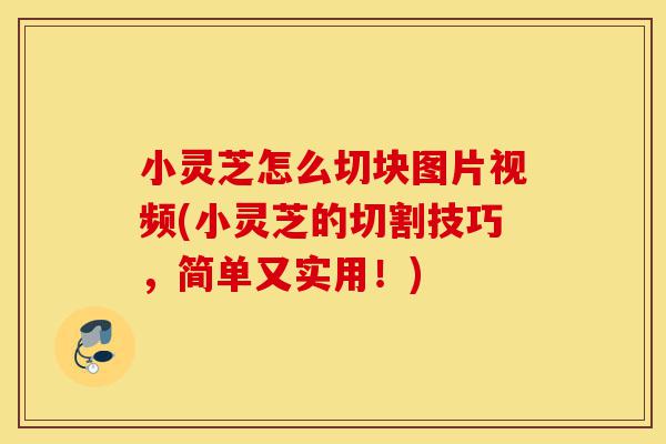 小灵芝怎么切块图片视频(小灵芝的切割技巧,简单又实用!)-第1张图片-灵芝之家 小灵芝怎么切块图片视频(小灵芝的切割技巧,简单又实用!)-第1张图片-灵芝之家