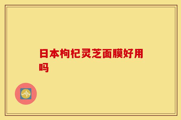 日本枸杞灵芝面膜好用吗-第1张图片-灵芝之家 日本枸杞灵芝面膜好用吗-第1张图片-灵芝之家