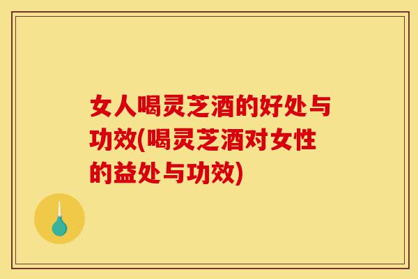 女人喝灵芝酒的好处与功效(喝灵芝酒对女性的益处与功效)-第1张图片-灵芝之家 女人喝灵芝酒的好处与功效(喝灵芝酒对女性的益处与功效)-第1张图片-灵芝之家