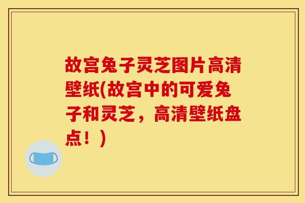 故宫兔子灵芝图片高清壁纸(故宫中的可爱兔子和灵芝,高清壁纸盘点!)-第1张图片-灵芝之家 故宫兔子灵芝图片高清壁纸(故宫中的可爱兔子和灵芝,高清壁纸盘点!)-第1张图片-灵芝之家