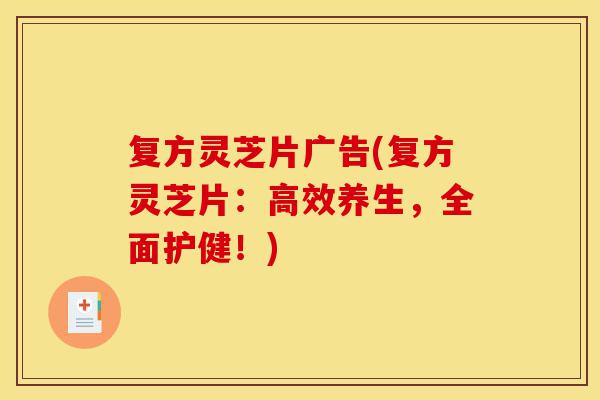 复方灵芝片广告(复方灵芝片：高效养生，全面护健！)-第1张图片-灵芝之家