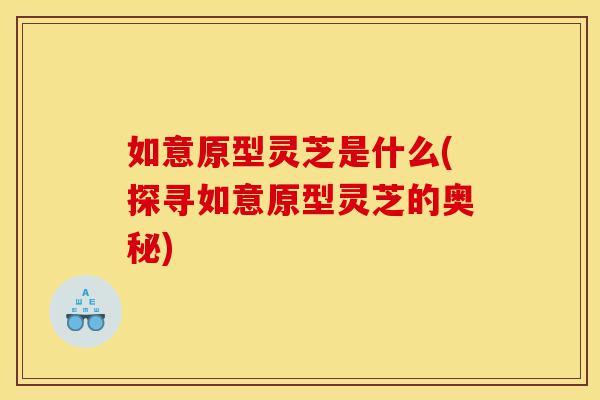 如意原型灵芝是什么(探寻如意原型灵芝的奥秘)-第1张图片-灵芝之家 如意原型灵芝是什么(探寻如意原型灵芝的奥秘)-第1张图片-灵芝之家