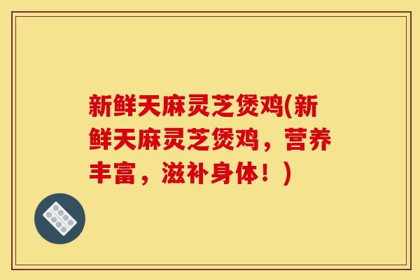 新鲜天麻灵芝煲鸡(新鲜天麻灵芝煲鸡,营养丰富,滋补身体!)-第1张图片-灵芝之家 新鲜天麻灵芝煲鸡(新鲜天麻灵芝煲鸡,营养丰富,滋补身体!)-第1张图片-灵芝之家
