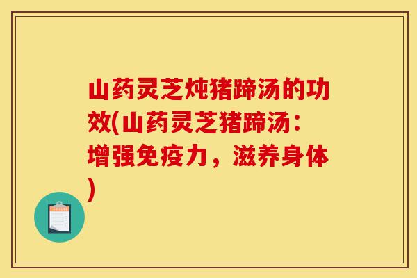 山药灵芝炖猪蹄汤的功效(山药灵芝猪蹄汤:增强免疫力,滋养身体)-第1张图片-灵芝之家 山药灵芝炖猪蹄汤的功效(山药灵芝猪蹄汤:增强免疫力,滋养身体)-第1张图片-灵芝之家