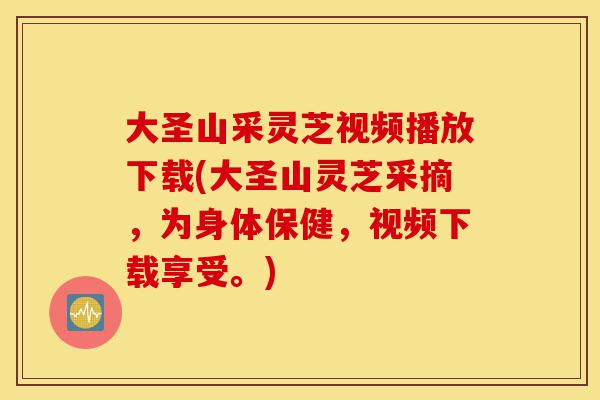 大圣山采灵芝视频播放下载(大圣山灵芝采摘,为身体保健,视频下载享受。)-第1张图片-灵芝之家 大圣山采灵芝视频播放下载(大圣山灵芝采摘,为身体保健,视频下载享受。)-第1张图片-灵芝之家