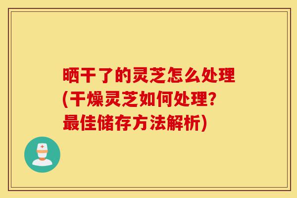 晒干了的灵芝怎么处理(干燥灵芝如何处理?最佳储存方法解析)-第1张图片-灵芝之家 晒干了的灵芝怎么处理(干燥灵芝如何处理?最佳储存方法解析)-第1张图片-灵芝之家