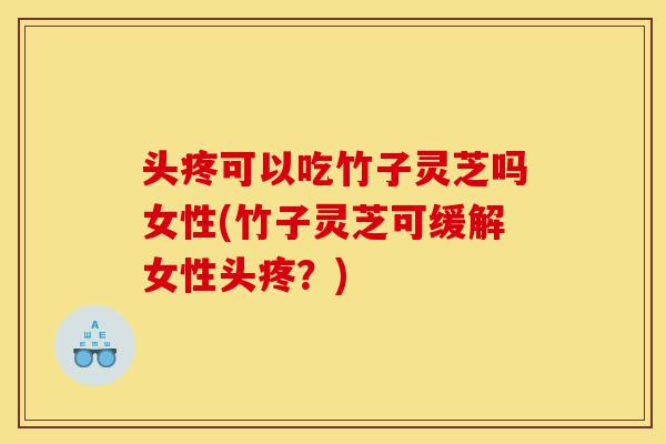 头疼可以吃竹子灵芝吗女性(竹子灵芝可缓解女性头疼?)-第1张图片-灵芝之家 头疼可以吃竹子灵芝吗女性(竹子灵芝可缓解女性头疼?)-第1张图片-灵芝之家