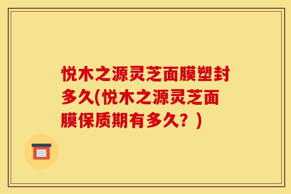 悦木之源灵芝面膜塑封多久(悦木之源灵芝面膜保质期有多久?)-第1张图片-灵芝之家 悦木之源灵芝面膜塑封多久(悦木之源灵芝面膜保质期有多久?)-第1张图片-灵芝之家