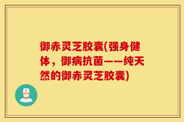 御赤灵芝胶囊(强身健体,御病抗菌——纯天然的御赤灵芝胶囊)-第1张图片-灵芝之家 御赤灵芝胶囊(强身健体,御病抗菌——纯天然的御赤灵芝胶囊)-第1张图片-灵芝之家
