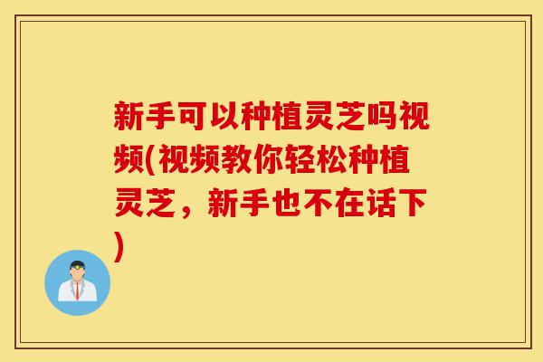 新手可以种植灵芝吗视频(视频教你轻松种植灵芝，新手也不在话下)-第1张图片-灵芝之家