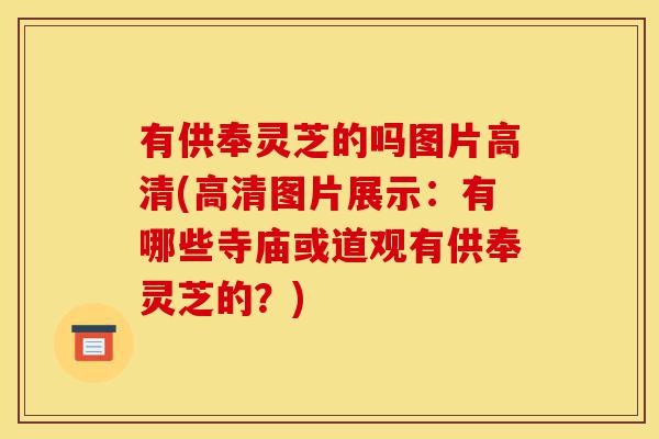 有供奉灵芝的吗图片高清(高清图片展示:有哪些寺庙或道观有供奉灵芝的?)-第1张图片-灵芝之家 有供奉灵芝的吗图片高清(高清图片展示:有哪些寺庙或道观有供奉灵芝的?)-第1张图片-灵芝之家