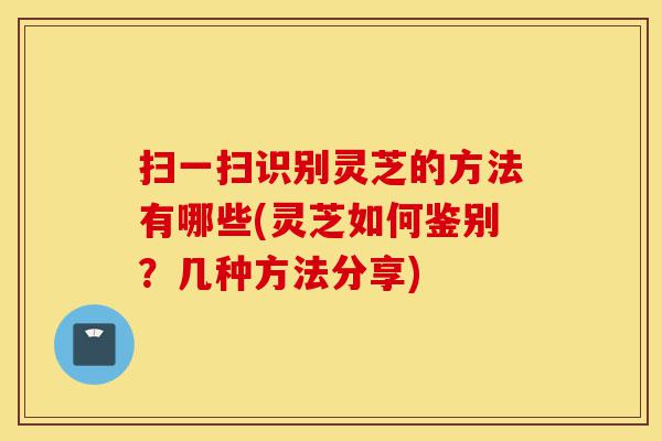 扫一扫识别灵芝的方法有哪些(灵芝如何鉴别?几种方法分享)-第1张图片-灵芝之家 扫一扫识别灵芝的方法有哪些(灵芝如何鉴别?几种方法分享)-第1张图片-灵芝之家