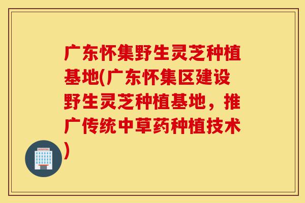 广东怀集野生灵芝种植基地(广东怀集区建设野生灵芝种植基地,推广传统中草药种植技术)-第1张图片-灵芝之家 广东怀集野生灵芝种植基地(广东怀集区建设野生灵芝种植基地,推广传统中草药种植技术)-第1张图片-灵芝之家
