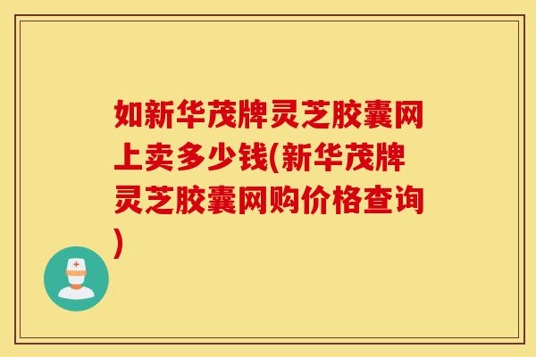 如新华茂牌灵芝胶囊网上卖多少钱(新华茂牌灵芝胶囊网购价格查询)-第1张图片-灵芝之家 如新华茂牌灵芝胶囊网上卖多少钱(新华茂牌灵芝胶囊网购价格查询)-第1张图片-灵芝之家