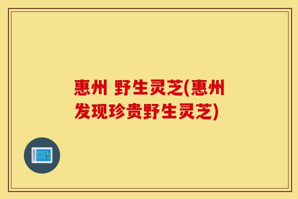 惠州 野生灵芝(惠州发现珍贵野生灵芝)-第1张图片-灵芝之家 惠州 野生灵芝(惠州发现珍贵野生灵芝)-第1张图片-灵芝之家