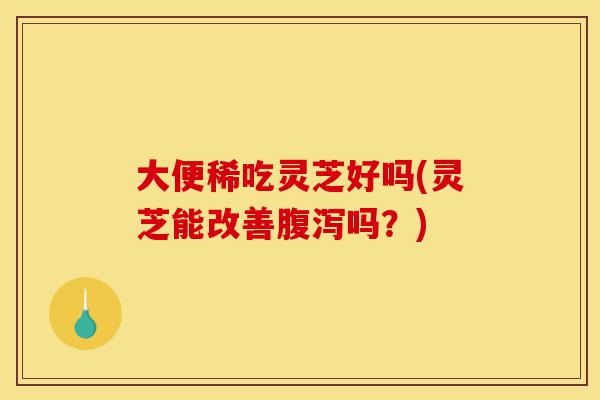 大便稀吃灵芝好吗(灵芝能改善腹泻吗?)-第1张图片-灵芝之家 大便稀吃灵芝好吗(灵芝能改善腹泻吗?)-第1张图片-灵芝之家