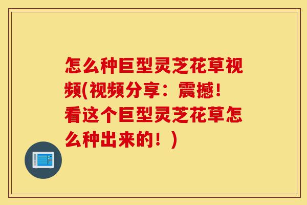 怎么种巨型灵芝花草视频(视频分享:震撼!看这个巨型灵芝花草怎么种出来的!)-第1张图片-灵芝之家 怎么种巨型灵芝花草视频(视频分享:震撼!看这个巨型灵芝花草怎么种出来的!)-第1张图片-灵芝之家