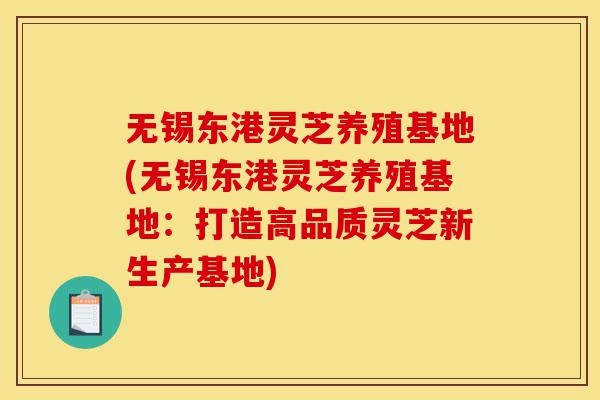 无锡东港灵芝养殖基地(无锡东港灵芝养殖基地:打造高品质灵芝新生产基地)-第1张图片-灵芝之家 无锡东港灵芝养殖基地(无锡东港灵芝养殖基地:打造高品质灵芝新生产基地)-第1张图片-灵芝之家