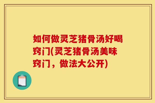 如何做灵芝猪骨汤好喝窍门(灵芝猪骨汤美味窍门,做法大公开)-第1张图片-灵芝之家 如何做灵芝猪骨汤好喝窍门(灵芝猪骨汤美味窍门,做法大公开)-第1张图片-灵芝之家