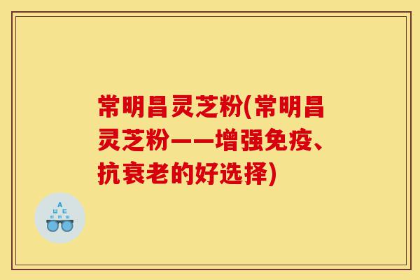 常明昌灵芝粉(常明昌灵芝粉——增强免疫、抗衰老的好选择)-第1张图片-灵芝之家 常明昌灵芝粉(常明昌灵芝粉——增强免疫、抗衰老的好选择)-第1张图片-灵芝之家