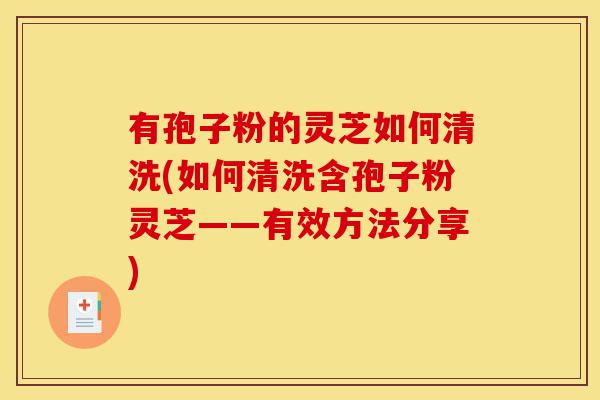 有孢子粉的灵芝如何清洗(如何清洗含孢子粉灵芝——有效方法分享)-第1张图片-灵芝之家 有孢子粉的灵芝如何清洗(如何清洗含孢子粉灵芝——有效方法分享)-第1张图片-灵芝之家