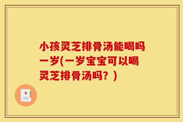 小孩灵芝排骨汤能喝吗一岁(一岁宝宝可以喝灵芝排骨汤吗?)-第1张图片-灵芝之家 小孩灵芝排骨汤能喝吗一岁(一岁宝宝可以喝灵芝排骨汤吗?)-第1张图片-灵芝之家