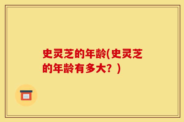 史灵芝的年龄(史灵芝的年龄有多大?)-第1张图片-灵芝之家 史灵芝的年龄(史灵芝的年龄有多大?)-第1张图片-灵芝之家