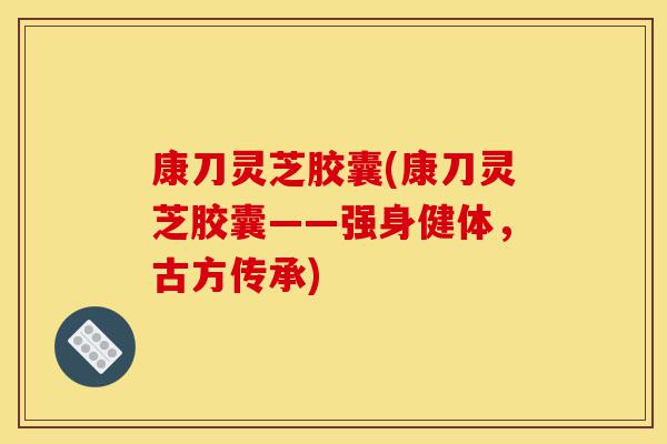 康刀灵芝胶囊(康刀灵芝胶囊——强身健体,古方传承)-第1张图片-灵芝之家 康刀灵芝胶囊(康刀灵芝胶囊——强身健体,古方传承)-第1张图片-灵芝之家